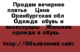 Продам вечернее платье  › Цена ­ 9 000 - Оренбургская обл. Одежда, обувь и аксессуары » Женская одежда и обувь   